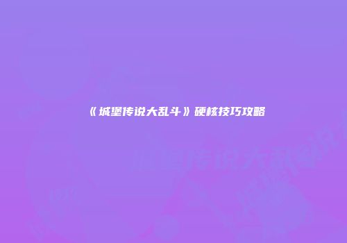 《城堡传说大乱斗》硬核技巧攻略