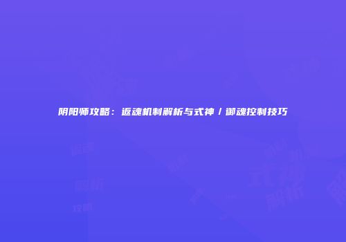阴阳师攻略：返魂机制解析与式神／御魂控制技巧