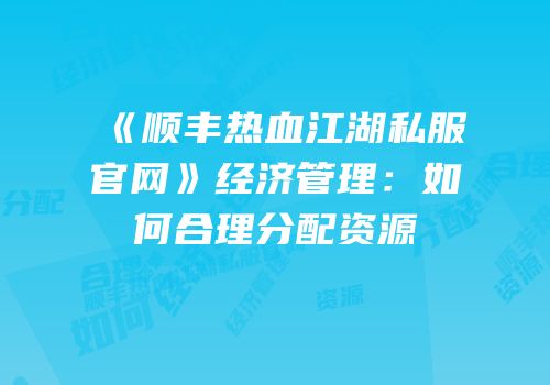 《顺丰热血江湖私服官网》经济管理：如何合理分配资源