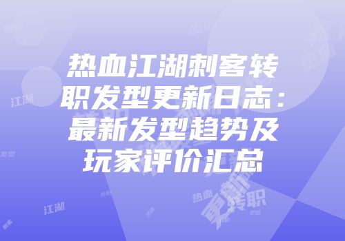 热血江湖刺客转职发型更新日志：最新发型趋势及玩家评价汇总