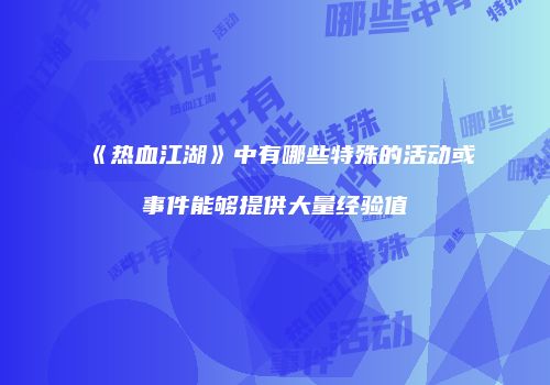 《热血江湖》中有哪些特殊的活动或事件能够提供大量经验值