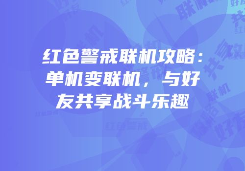 红色警戒联机攻略：单机变联机，与好友共享战斗乐趣