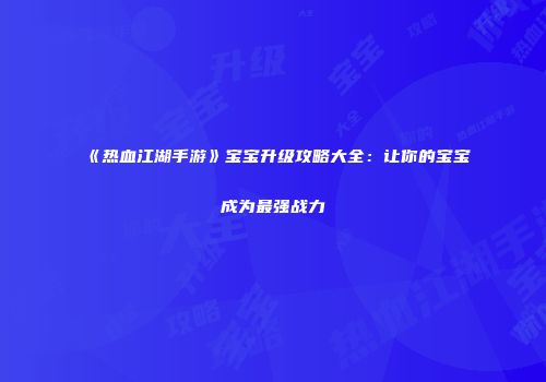《热血江湖手游》宝宝升级攻略大全：让你的宝宝成为最强战力