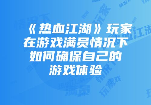 《热血江湖》玩家在游戏满员情况下如何确保自己的游戏体验