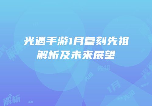 光遇手游1月复刻先祖解析及未来展望
