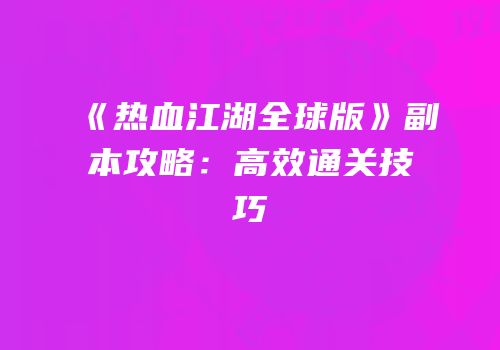 《热血江湖全球版》副本攻略：高效通关技巧