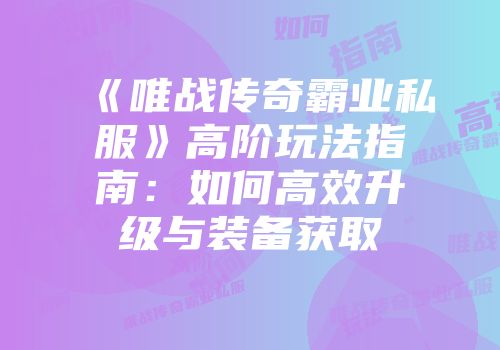 《唯战传奇霸业私服》高阶玩法指南：如何高效升级与装备获取
