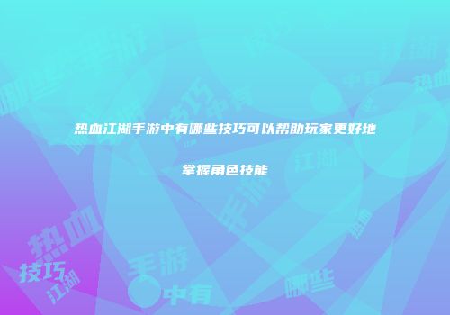 热血江湖手游中有哪些技巧可以帮助玩家更好地掌握角色技能