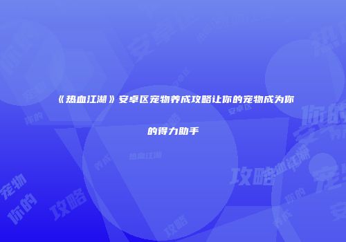 《热血江湖》安卓区宠物养成攻略让你的宠物成为你的得力助手