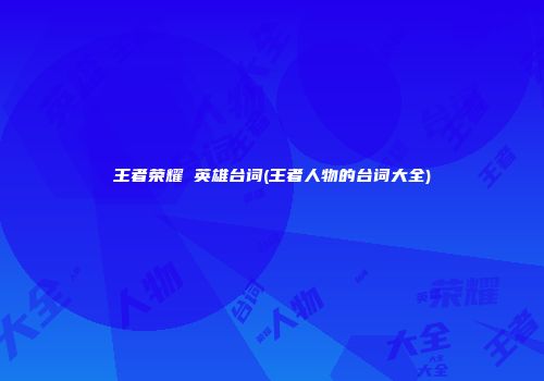王者荣耀 英雄台词(王者人物的台词大全)
