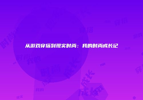从游戏穿搭到现实时尚：我的时尚成长记