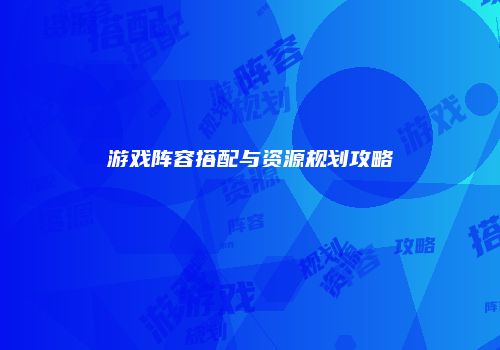 游戏阵容搭配与资源规划攻略