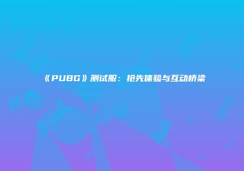《PUBG》测试服：抢先体验与互动桥梁