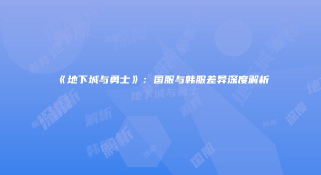 《地下城与勇士》：国服与韩服差异深度解析