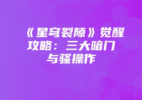 《星穹裂隙》觉醒攻略：三大暗门与骚操作