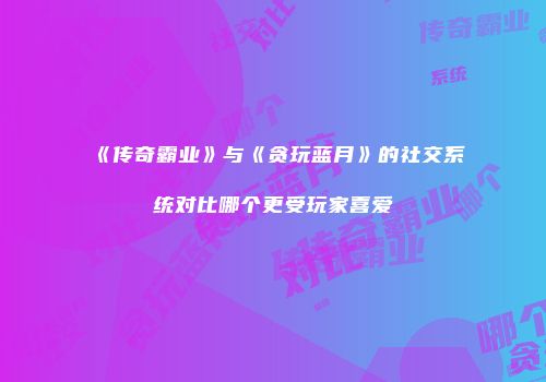 《传奇霸业》与《贪玩蓝月》的社交系统对比哪个更受玩家喜爱