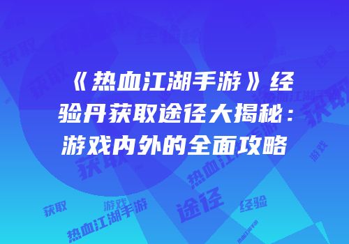 《热血江湖手游》经验丹获取途径大揭秘：游戏内外的全面攻略
