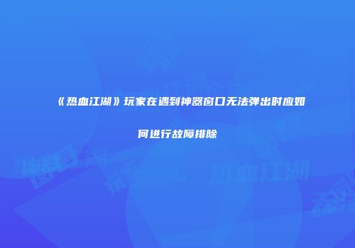 《热血江湖》玩家在遇到神器窗口无法弹出时应如何进行故障排除