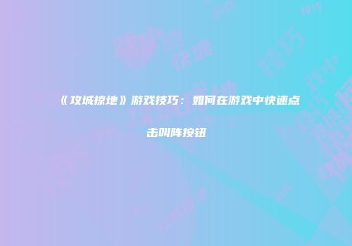 《攻城掠地》游戏技巧：如何在游戏中快速点击叫阵按钮