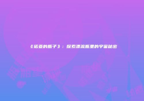 《诺亚的瓶子》：探索漂流瓶里的宇宙秘密