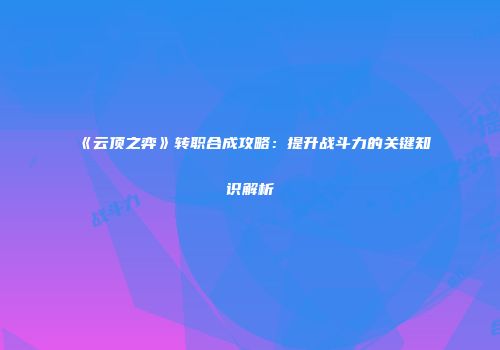 《云顶之弈》转职合成攻略：提升战斗力的关键知识解析