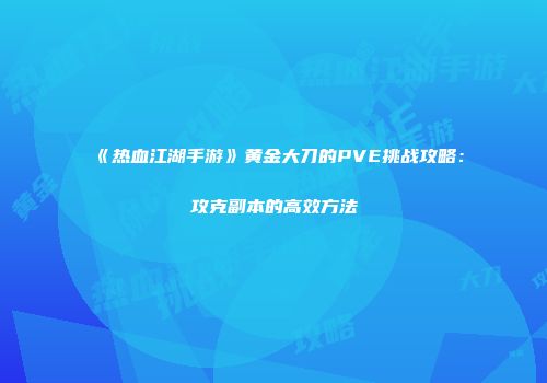 《热血江湖手游》黄金大刀的PVE挑战攻略：攻克副本的高效方法