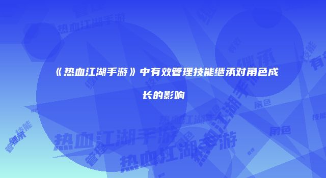 《热血江湖手游》中有效管理技能继承对角色成长的影响