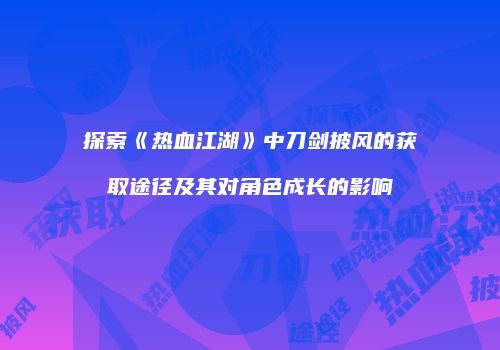 探索《热血江湖》中刀剑披风的获取途径及其对角色成长的影响