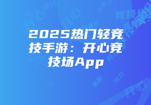 2025热门轻竞技手游：开心竞技场App
