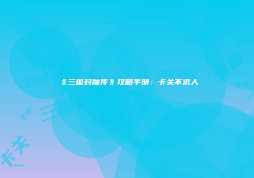 《三国封魔传》攻略手册：卡关不求人
