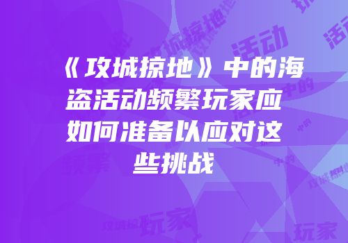 《攻城掠地》中的海盗活动频繁玩家应如何准备以应对这些挑战