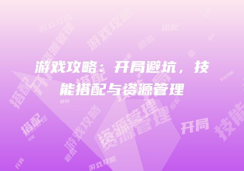 游戏攻略：开局避坑，技能搭配与资源管理