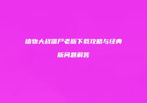 植物大战僵尸老版下载攻略与经典版问题解答