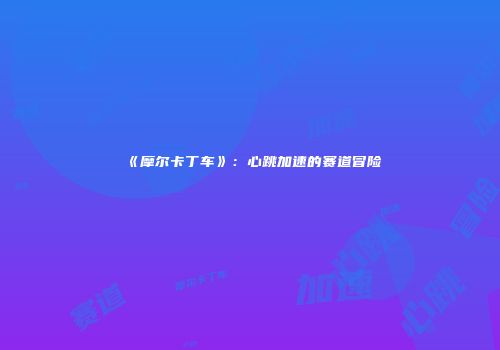 《摩尔卡丁车》：心跳加速的赛道冒险