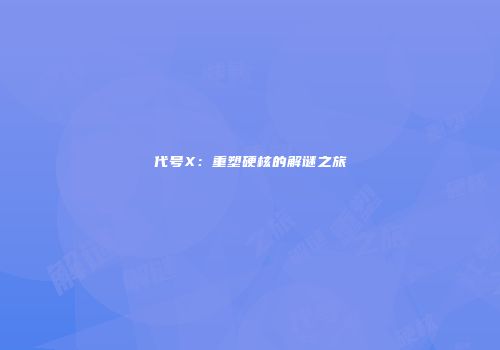 代号X：重塑硬核的解谜之旅