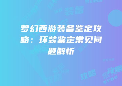 梦幻西游装备鉴定攻略：环装鉴定常见问题解析