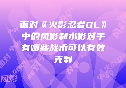 面对《火影忍者OL》中的风影和水影对手有哪些战术可以有效克制