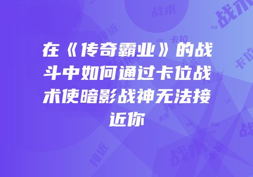 在《传奇霸业》的战斗中如何通过卡位战术使暗影战神无法接近你