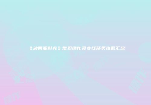 《波西亚时光》常见操作及支线任务攻略汇总