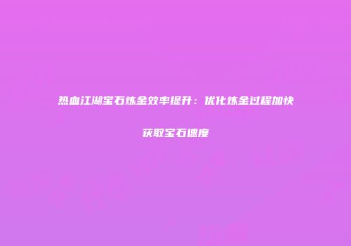 热血江湖宝石炼金效率提升：优化炼金过程加快获取宝石速度