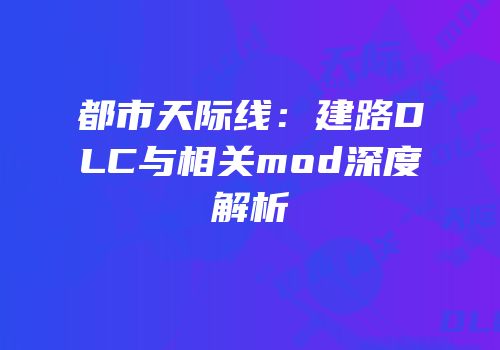 都市天际线：建路DLC与相关mod深度解析