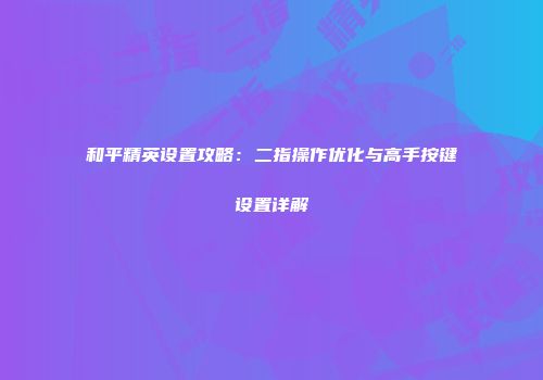 和平精英设置攻略：二指操作优化与高手按键设置详解
