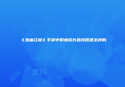 《热血江湖》手游中职业成长路线图是怎样的
