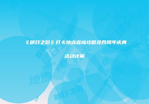 《明日之后》打卡地点查询攻略及四周年庆典活动详解
