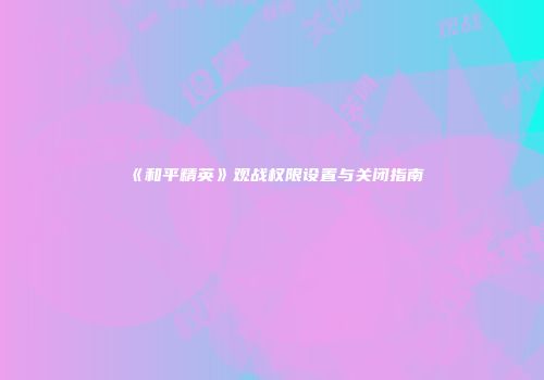 《和平精英》观战权限设置与关闭指南