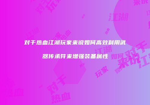 对于热血江湖玩家来说如何高效利用武器传承符来增强装备属性