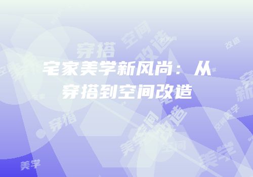 宅家美学新风尚：从穿搭到空间改造