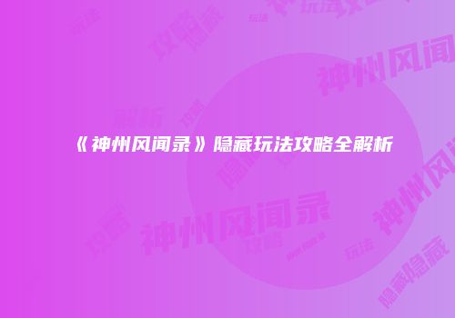 《神州风闻录》隐藏玩法攻略全解析