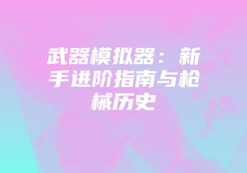 武器模拟器：新手进阶指南与枪械历史