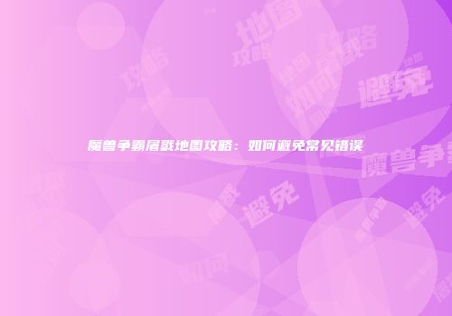 魔兽争霸屠戮地图攻略：如何避免常见错误